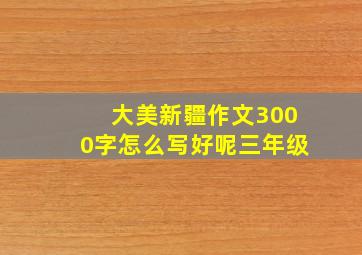 大美新疆作文3000字怎么写好呢三年级