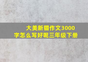 大美新疆作文3000字怎么写好呢三年级下册