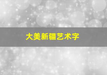 大美新疆艺术字