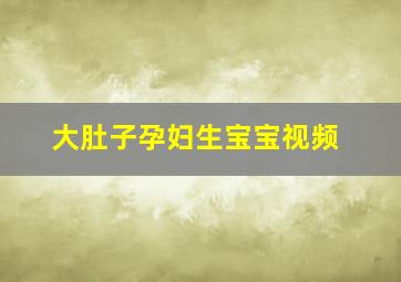 大肚子孕妇生宝宝视频