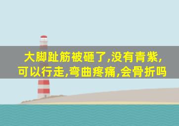 大脚趾筋被砸了,没有青紫,可以行走,弯曲疼痛,会骨折吗