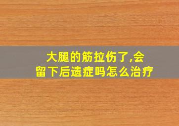 大腿的筋拉伤了,会留下后遗症吗怎么治疗