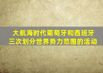 大航海时代葡萄牙和西班牙三次划分世界势力范围的活动