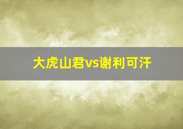 大虎山君vs谢利可汗