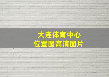 大连体育中心位置图高清图片