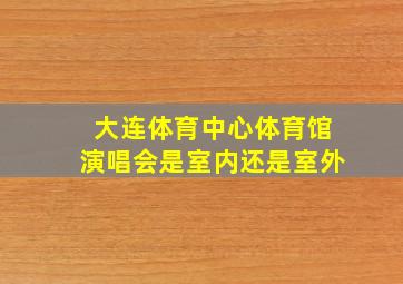 大连体育中心体育馆演唱会是室内还是室外