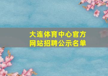 大连体育中心官方网站招聘公示名单