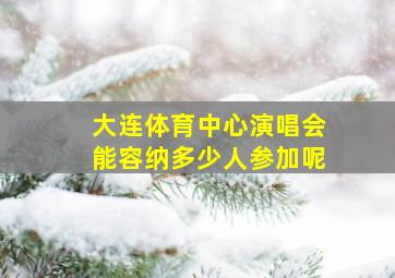 大连体育中心演唱会能容纳多少人参加呢