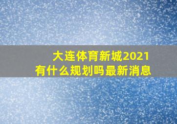 大连体育新城2021有什么规划吗最新消息