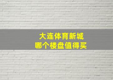 大连体育新城哪个楼盘值得买