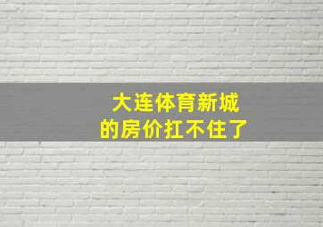 大连体育新城的房价扛不住了