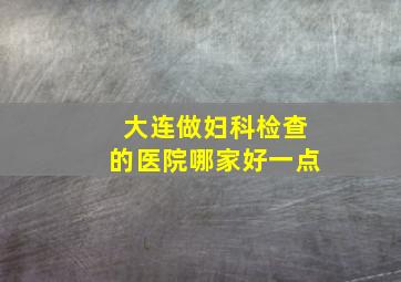 大连做妇科检查的医院哪家好一点