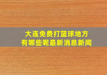 大连免费打篮球地方有哪些呢最新消息新闻