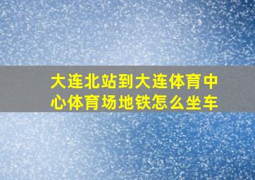 大连北站到大连体育中心体育场地铁怎么坐车