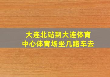 大连北站到大连体育中心体育场坐几路车去