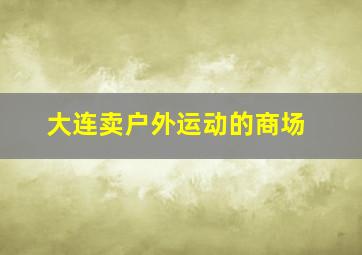 大连卖户外运动的商场