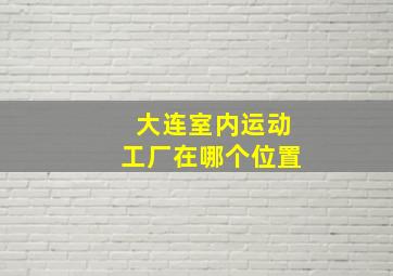 大连室内运动工厂在哪个位置