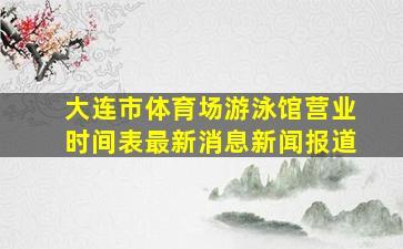 大连市体育场游泳馆营业时间表最新消息新闻报道