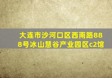 大连市沙河口区西南路888号冰山慧谷产业园区c2馆