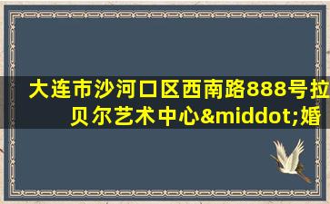 大连市沙河口区西南路888号拉贝尔艺术中心·婚礼场所