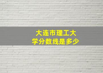 大连市理工大学分数线是多少