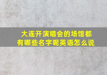 大连开演唱会的场馆都有哪些名字呢英语怎么说