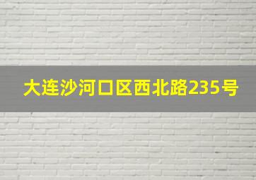 大连沙河口区西北路235号