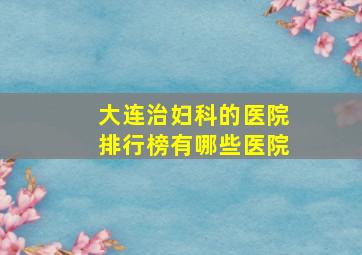 大连治妇科的医院排行榜有哪些医院