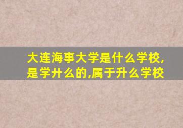 大连海事大学是什么学校,是学廾么的,属于升么学校