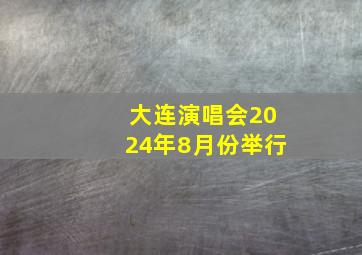 大连演唱会2024年8月份举行