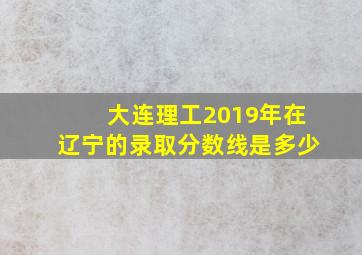 大连理工2019年在辽宁的录取分数线是多少