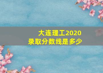 大连理工2020录取分数线是多少