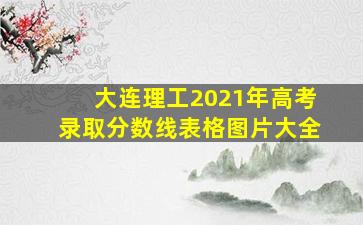 大连理工2021年高考录取分数线表格图片大全