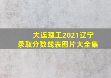 大连理工2021辽宁录取分数线表图片大全集