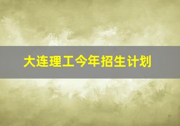 大连理工今年招生计划