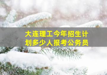 大连理工今年招生计划多少人报考公务员