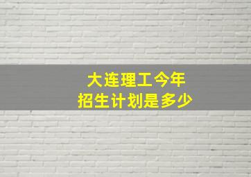 大连理工今年招生计划是多少