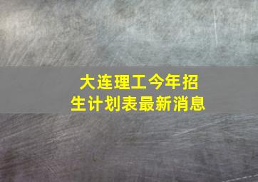 大连理工今年招生计划表最新消息