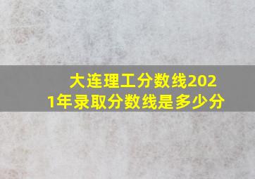 大连理工分数线2021年录取分数线是多少分