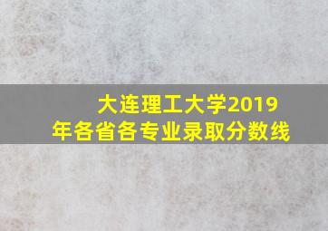 大连理工大学2019年各省各专业录取分数线