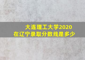 大连理工大学2020在辽宁录取分数线是多少