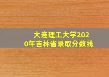 大连理工大学2020年吉林省录取分数线