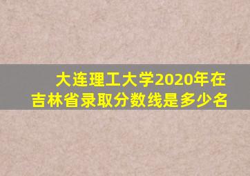 大连理工大学2020年在吉林省录取分数线是多少名