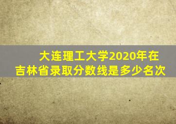 大连理工大学2020年在吉林省录取分数线是多少名次