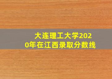 大连理工大学2020年在江西录取分数线