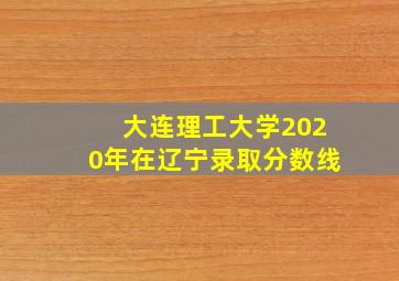 大连理工大学2020年在辽宁录取分数线