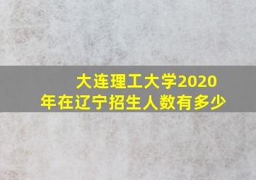 大连理工大学2020年在辽宁招生人数有多少