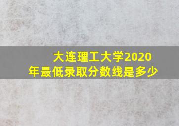 大连理工大学2020年最低录取分数线是多少