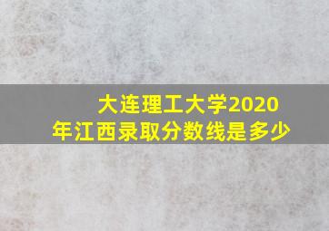 大连理工大学2020年江西录取分数线是多少