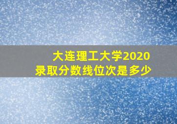 大连理工大学2020录取分数线位次是多少